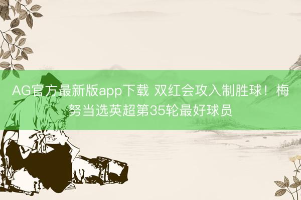 AG官方最新版app下载 双红会攻入制胜球！梅努当选英超第35轮最好球员