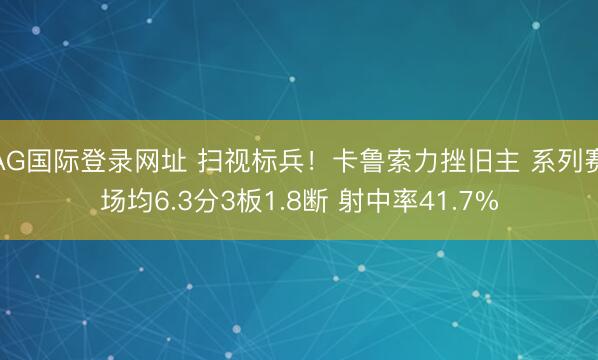 AG国际登录网址 扫视标兵!卡鲁索力挫旧主 系列赛场均6.3分3板1.8断 射中率41.7%