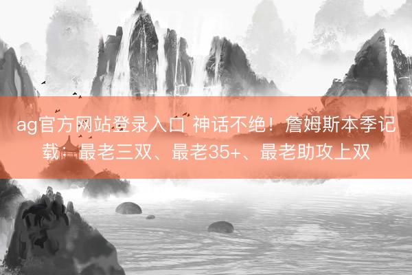 ag官方网站登录入口 神话不绝！詹姆斯本季记载：最老三双、最老35+、最老助攻上双