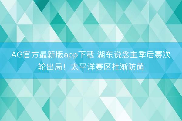 AG官方最新版app下载 湖东说念主季后赛次轮出局!太平洋赛区杜渐防萌