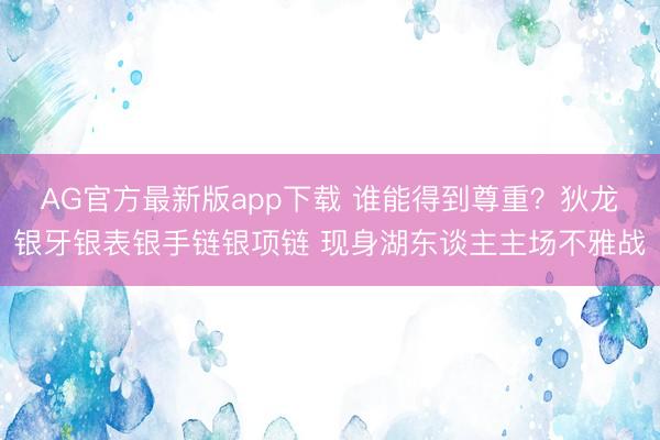 AG官方最新版app下载 谁能得到尊重？狄龙银牙银表银手链银项链 现身湖东谈主主场不雅战