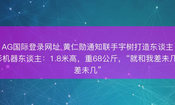AG国际登录网址 黄仁勋通知联手宇树打造东谈主形机器东谈主：1.8米高，重68公斤，“就和我差未几”