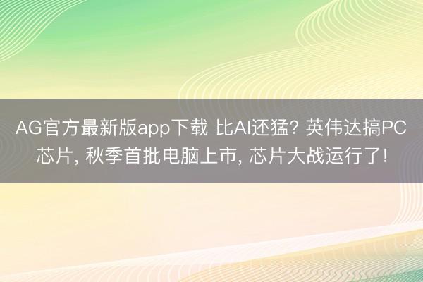 AG官方最新版app下载 比AI还猛? 英伟达搞PC芯片, 秋季首批电脑上市, 芯片大战运行了!