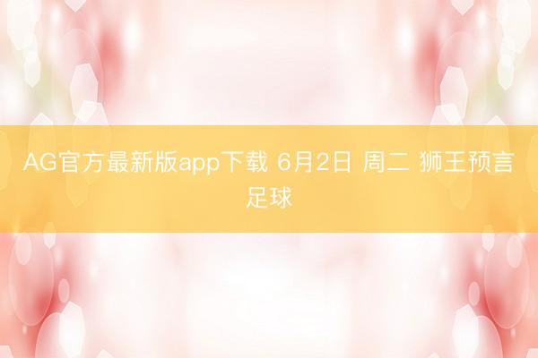 AG官方最新版app下载 6月2日 周二 狮王预言足球
