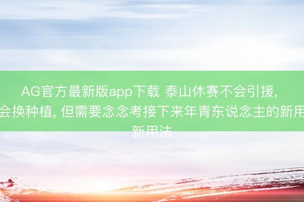 AG官方最新版app下载 泰山休赛不会引援， 不会换种植， 但需要念念考接下来年青东说念主的新用法
