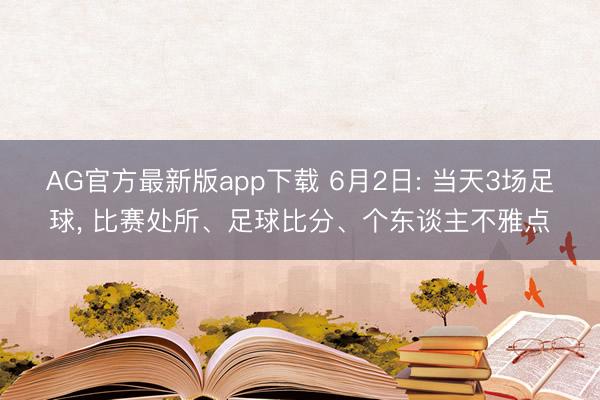 AG官方最新版app下载 6月2日: 当天3场足球， 比赛处所、足球比分、个东谈主不雅点