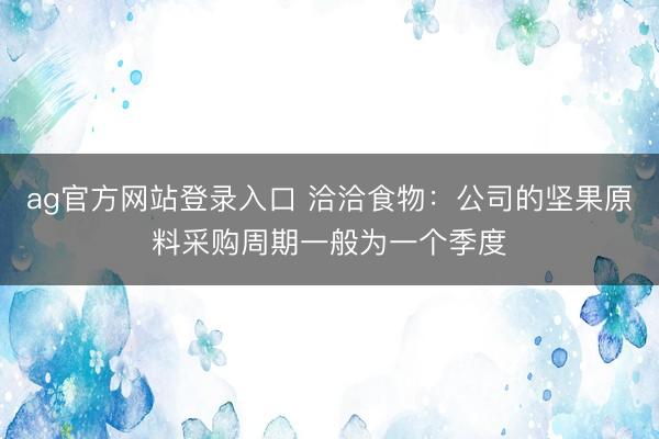 ag官方网站登录入口 洽洽食物：公司的坚果原料采购周期一般为一个季度