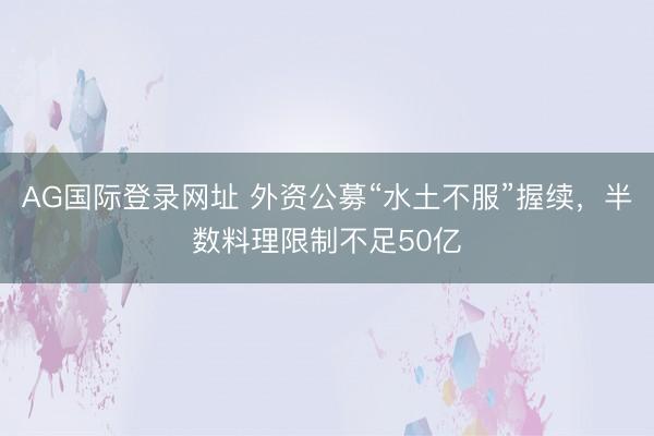 AG国际登录网址 外资公募“水土不服”握续，半数料理限制不足50亿