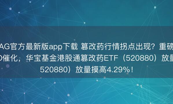AG官方最新版app下载 篡改药行情拐点出现？重磅BD重迭ASCO催化，华宝基金港股通篡改药ETF（520880）放量摸高4.29%！