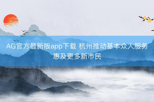 AG官方最新版app下载 杭州推动基本众人服务惠及更多新市民