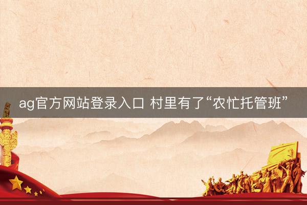 ag官方网站登录入口 村里有了“农忙托管班”