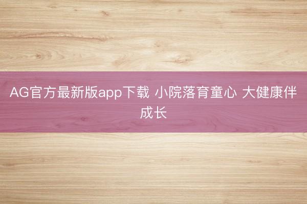AG官方最新版app下载 小院落育童心 大健康伴成长