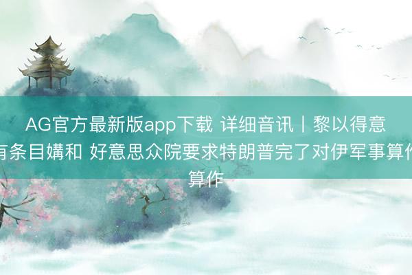 AG官方最新版app下载 详细音讯丨黎以得意有条目媾和 好意思众院要求特朗普完了对伊军事算作
