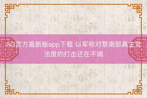 AG官方最新版app下载 以军称对黎南部真主党法度的打击还在不竭