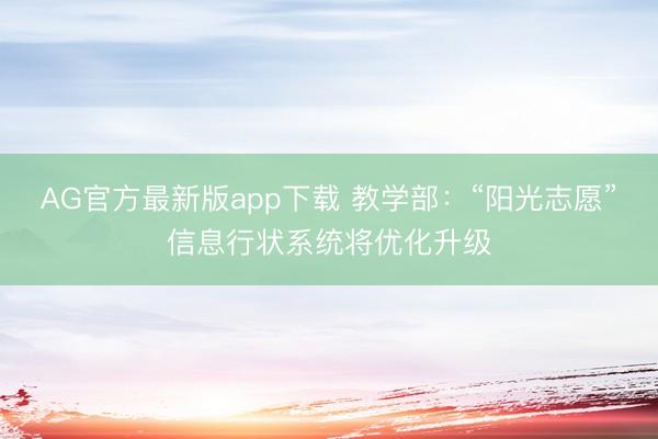 AG官方最新版app下载 教学部：“阳光志愿”信息行状系统将优化升级