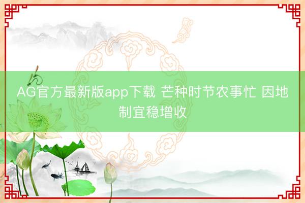 AG官方最新版app下载 芒种时节农事忙 因地制宜稳增收