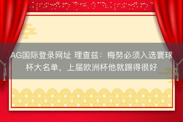 AG国际登录网址 理查兹:梅努必须入选寰球杯大名单,上届欧洲杯他就踢得很好