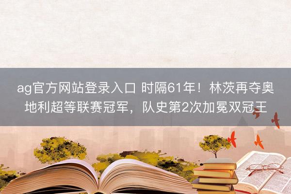 ag官方网站登录入口 时隔61年！林茨再夺奥地利超等联赛冠军，队史第2次加冕双冠王