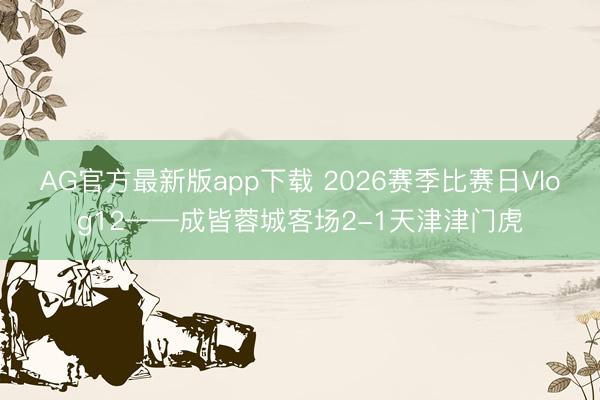 AG官方最新版app下载 2026赛季比赛日Vlog12——成皆蓉城客场2-1天津津门虎