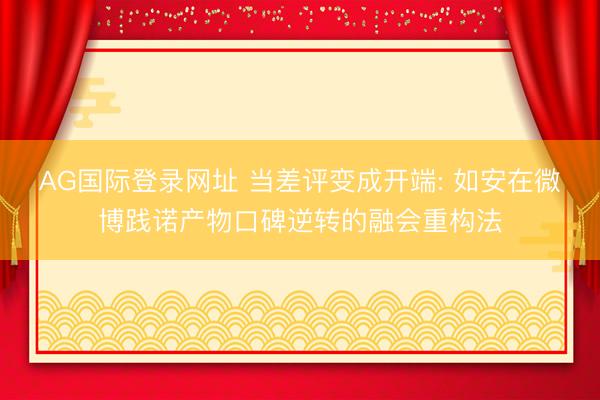 AG国际登录网址 当差评变成开端: 如安在微博践诺产物口碑逆转的融会重构法