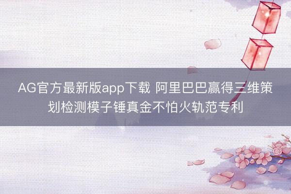 AG官方最新版app下载 阿里巴巴赢得三维策划检测模子锤真金不怕火轨范专利