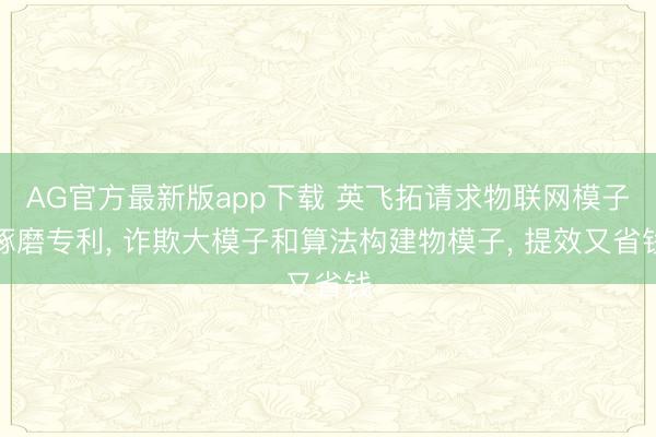 AG官方最新版app下载 英飞拓请求物联网模子琢磨专利, 诈欺大模子和算法构建物模子, 提效又省钱