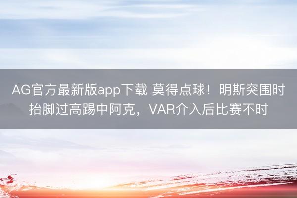 AG官方最新版app下载 莫得点球！明斯突围时抬脚过高踢中阿克，VAR介入后比赛不时