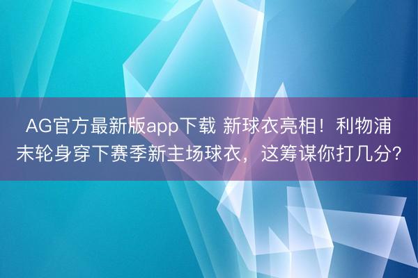 AG官方最新版app下载 新球衣亮相！利物浦末轮身穿下赛季新主场球衣，这筹谋你打几分？