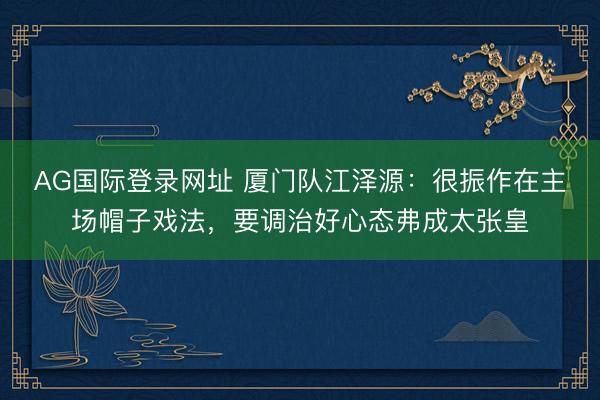 AG国际登录网址 厦门队江泽源：很振作在主场帽子戏法，要调治好心态弗成太张皇