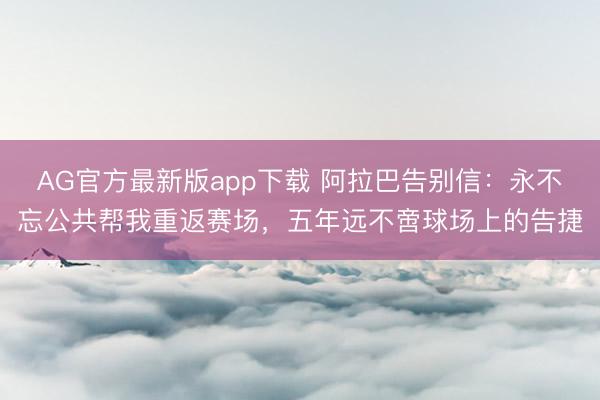 AG官方最新版app下载 阿拉巴告别信：永不忘公共帮我重返赛场，五年远不啻球场上的告捷