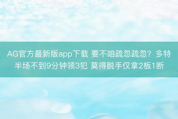 AG官方最新版app下载 要不咱疏忽疏忽？多特半场不到9分钟领3犯 莫得脱手仅拿2板1断