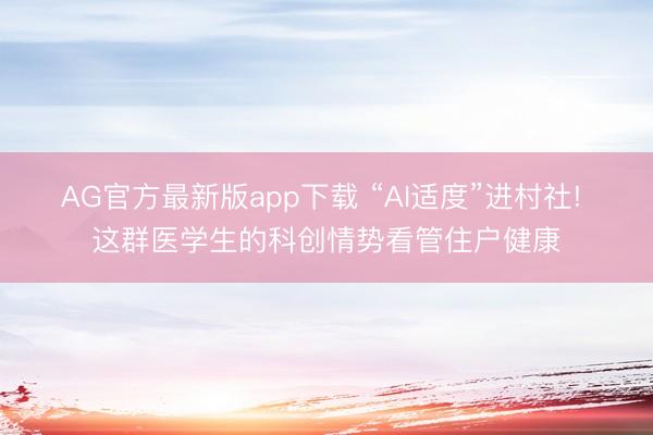 AG官方最新版app下载 “AI适度”进村社! 这群医学生的科创情势看管住户健康