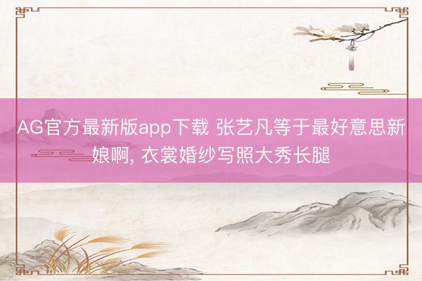 AG官方最新版app下载 张艺凡等于最好意思新娘啊，<a href=