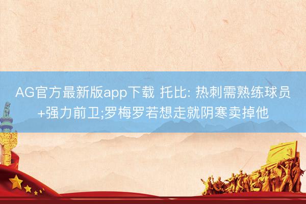 AG官方最新版app下载 托比: 热刺需熟练球员+强力前卫;罗梅罗若想走就阴寒卖掉他