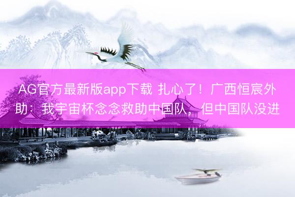 AG官方最新版app下载 扎心了!广西恒宸外助:我宇宙杯念念救助中国队,但中国队没进