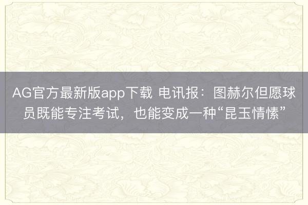 AG官方最新版app下载 电讯报：图赫尔但愿球员既能专注考试，也能变成一种“昆玉情愫”
