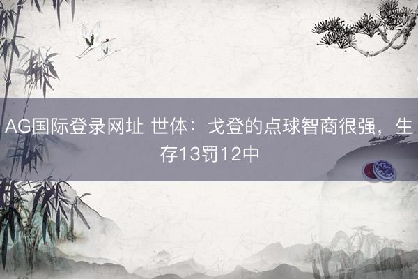 AG国际登录网址 世体:戈登的点球智商很强,生存13罚12中