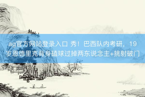 ag官方网站登录入口 秀!巴西队内考研,19岁恩德里克背身磕球过掉两东说念主+挑射破门