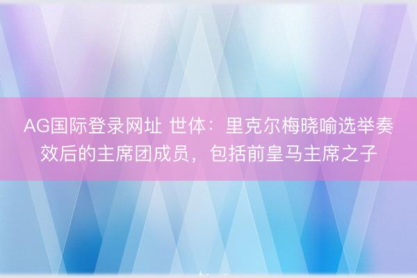 AG国际登录网址 世体：里克尔梅晓喻选举奏效后的主席团成员，包括前皇马主席之子