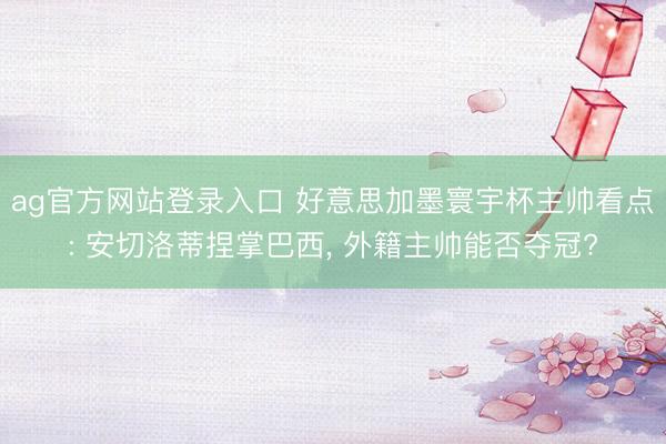 ag官方网站登录入口 好意思加墨寰宇杯主帅看点: 安切洛蒂捏掌巴西, 外籍主帅能否夺冠?