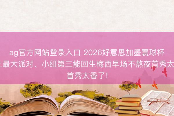 ag官方网站登录入口 2026好意思加墨寰球杯: 史上最大派对、小组第三能回生梅西早场不熬夜首秀太香了!