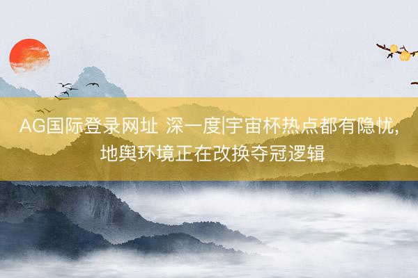 AG国际登录网址 深一度|宇宙杯热点都有隐忧， 地舆环境正在改换夺冠逻辑