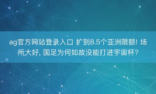 ag官方网站登录入口 扩到8.5个亚洲限额! 场所大好, 国足为何如故没能打进宇宙杯?