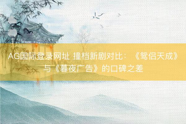 AG国际登录网址 撞档新剧对比:《鸳侣天成》与《暮夜广告》的口碑之差