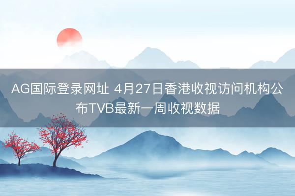 AG国际登录网址 4月27日香港收视访问机构公布TVB最新一周收视数据
