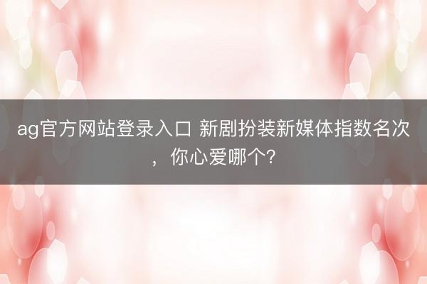 ag官方网站登录入口 新剧扮装新媒体指数名次,你心爱哪个?