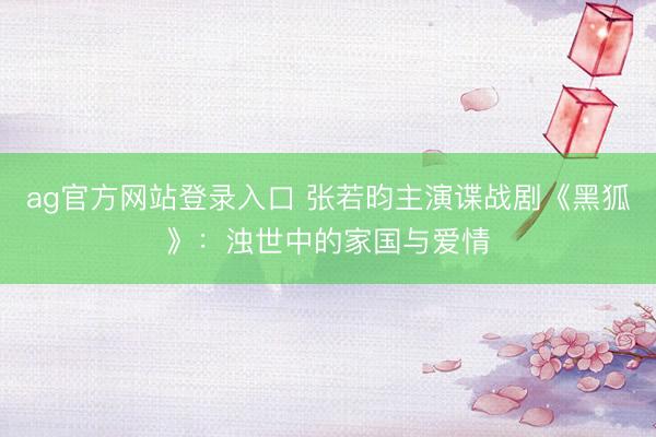 ag官方网站登录入口 张若昀主演谍战剧《黑狐》：浊世中的家国与爱情