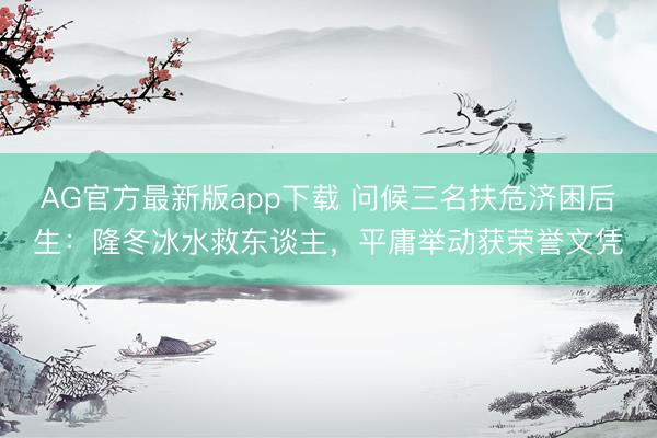 AG官方最新版app下载 问候三名扶危济困后生:隆冬冰水救东谈主,平庸举动获荣誉文凭