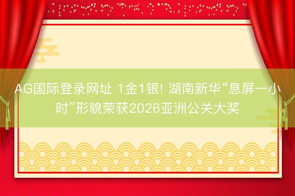 AG国际登录网址 1金1银! 湖南新华“息屏一小时”形貌荣获2026亚洲公关大奖