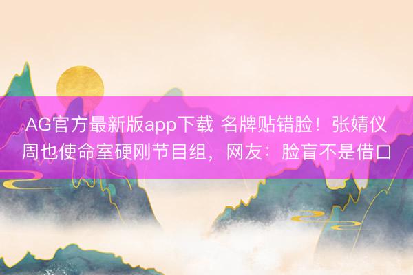 AG官方最新版app下载 名牌贴错脸！张婧仪周也使命室硬刚节目组，网友：脸盲不是借口